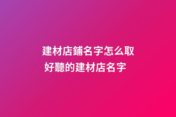 建材店鋪名字怎么取 好聽的建材店名字